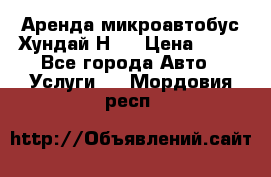 Аренда микроавтобус Хундай Н1  › Цена ­ 50 - Все города Авто » Услуги   . Мордовия респ.